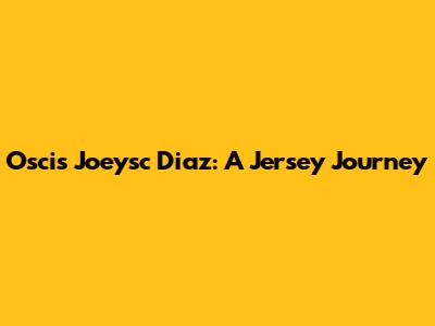 Oscis Joeysc Diaz: A Jersey Journey