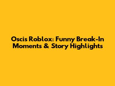 Oscis Roblox: Funny Break-In Moments & Story Highlights