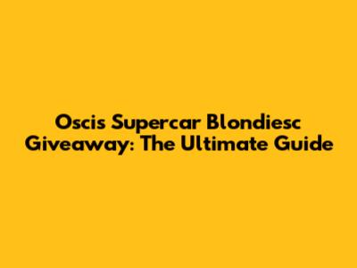 Oscis Supercar Blondiesc Giveaway: The Ultimate Guide
