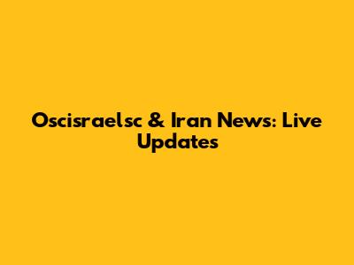 Oscisraelsc & Iran News: Live Updates
