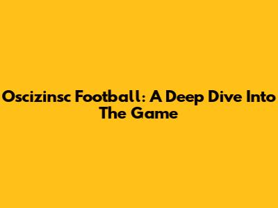 Oscizinsc Football: A Deep Dive Into The Game