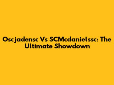 Oscjadensc Vs SCMcdanielssc: The Ultimate Showdown
