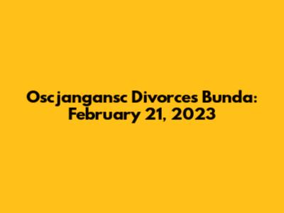 Oscjangansc Divorces Bunda: February 21, 2023