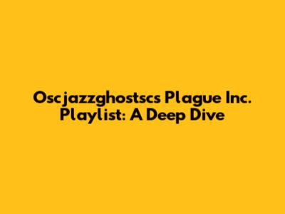 Oscjazzghostsc's Plague Inc. Playlist: A Deep Dive