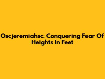 Oscjeremiahsc: Conquering Fear Of Heights In Feet
