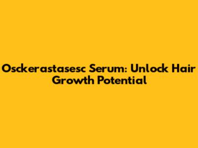 Osckerastasesc Serum: Unlock Hair Growth Potential