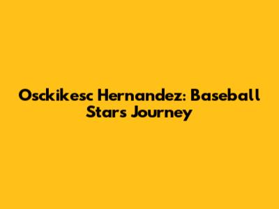 Osckikesc Hernandez: Baseball Star's Journey