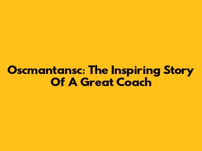 Oscmantansc: The Inspiring Story Of A Great Coach
