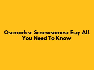 Oscmarksc Scnewsomesc Esq: All You Need To Know