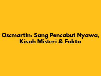 Oscmartin: Sang Pencabut Nyawa, Kisah Misteri & Fakta