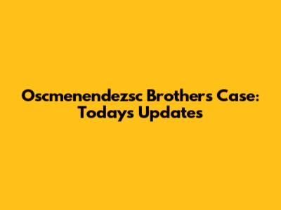 Oscmenendezsc Brothers Case: Today's Updates
