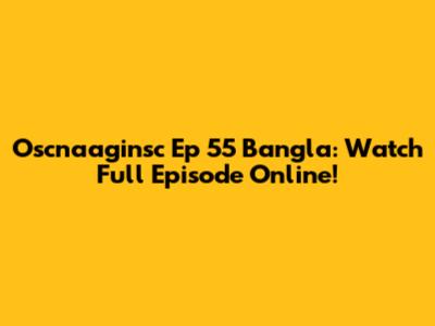 Oscnaaginsc Ep 55 Bangla: Watch Full Episode Online!