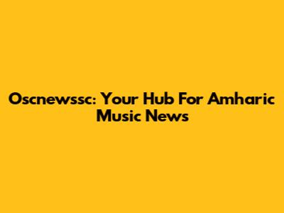 Oscnewssc: Your Hub For Amharic Music News
