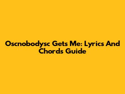 Oscnobodysc Gets Me: Lyrics And Chords Guide
