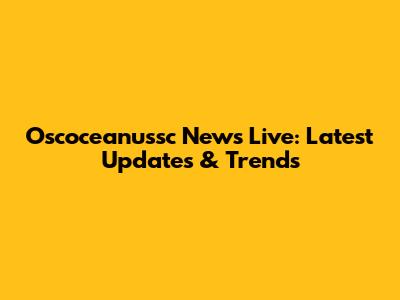 Oscoceanussc News Live: Latest Updates & Trends