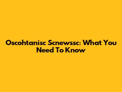 Oscohtanisc Scnewssc: What You Need To Know