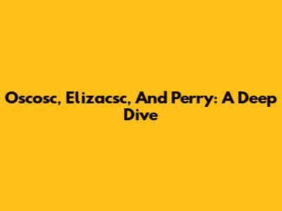 Oscosc, Elizacsc, And Perry: A Deep Dive