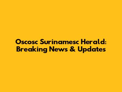 Oscosc Surinamesc Herald: Breaking News & Updates