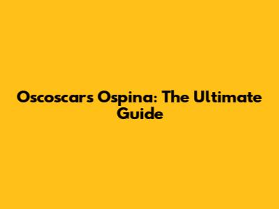 Oscoscars Ospina: The Ultimate Guide