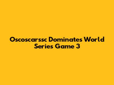 Oscoscarssc Dominates World Series Game 3