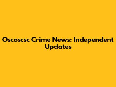 Oscoscsc Crime News: Independent Updates