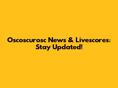 Oscoscurosc News & Livescores: Stay Updated!