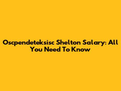 Oscpendeteksisc Shelton Salary: All You Need To Know