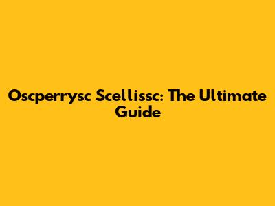 Oscperrysc Scellissc: The Ultimate Guide