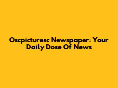 Oscpicturesc Newspaper: Your Daily Dose Of News