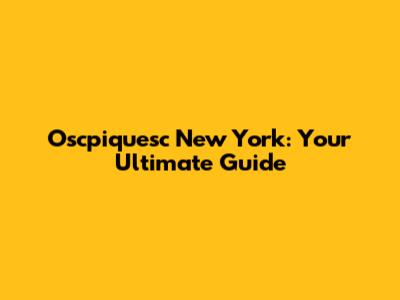 Oscpiquesc New York: Your Ultimate Guide