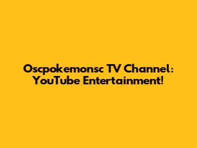 Oscpokemonsc TV Channel: YouTube Entertainment!