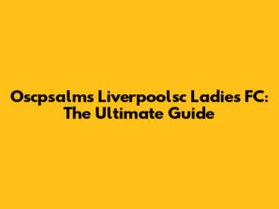 Oscpsalms Liverpoolsc Ladies FC: The Ultimate Guide