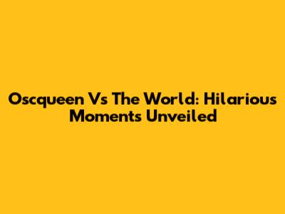 Oscqueen Vs The World: Hilarious Moments Unveiled