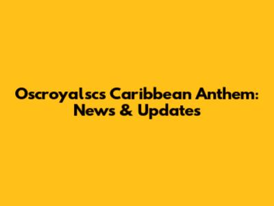 Oscroyalsc's Caribbean Anthem: News & Updates