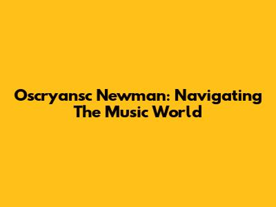 Oscryansc Newman: Navigating The Music World