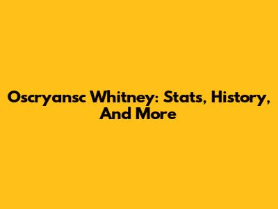 Oscryansc Whitney: Stats, History, And More