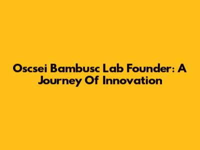 Oscsei Bambusc Lab Founder: A Journey Of Innovation