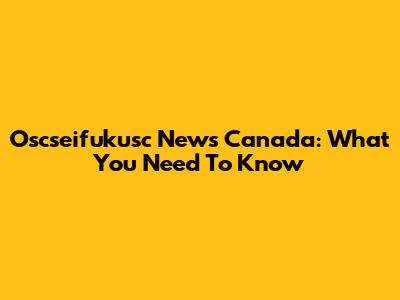 Oscseifukusc News Canada: What You Need To Know