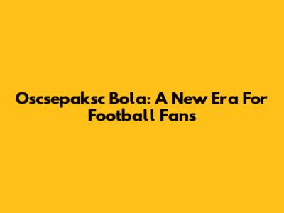 Oscsepaksc Bola: A New Era For Football Fans