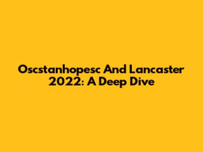 Oscstanhopesc And Lancaster 2022: A Deep Dive