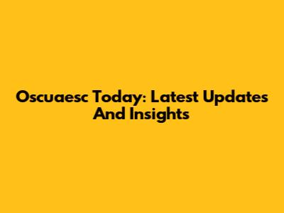 Oscuaesc Today: Latest Updates And Insights