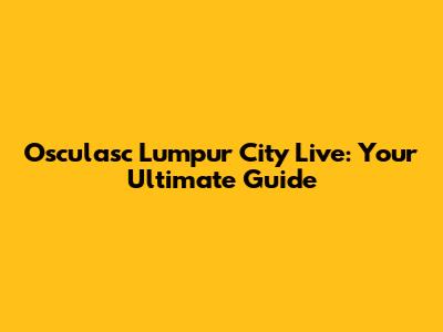 Osculasc Lumpur City Live: Your Ultimate Guide