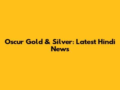 Oscur Gold & Silver: Latest Hindi News