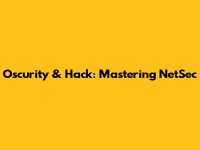 Oscurity & Hack: Mastering NetSec