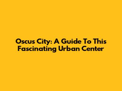Oscus City: A Guide To This Fascinating Urban Center