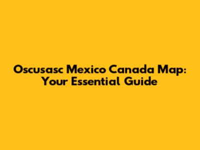 Oscusasc Mexico Canada Map: Your Essential Guide