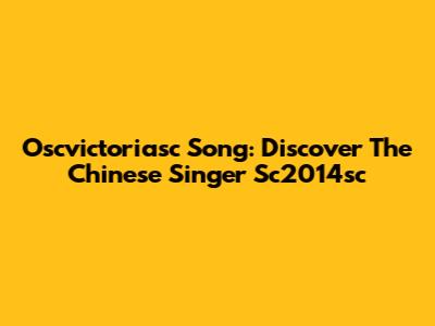 Oscvictoriasc Song: Discover The Chinese Singer Sc2014sc