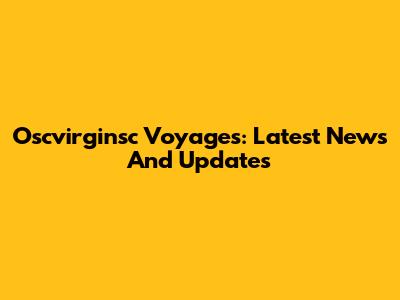 Oscvirginsc Voyages: Latest News And Updates