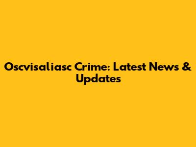 Oscvisaliasc Crime: Latest News & Updates
