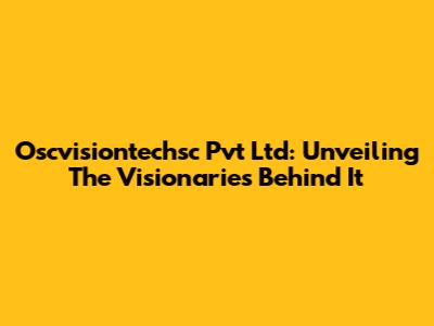 Oscvisiontechsc Pvt Ltd: Unveiling The Visionaries Behind It